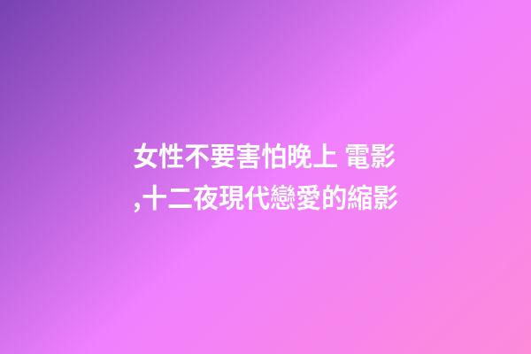 女性不要害怕晚上 電影,十二夜現代戀愛的縮影-第1張-觀點-玄機派